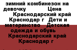зимний комбинезон на девочку 110-116 › Цена ­ 2 000 - Краснодарский край, Краснодар г. Дети и материнство » Детская одежда и обувь   . Краснодарский край,Краснодар г.
